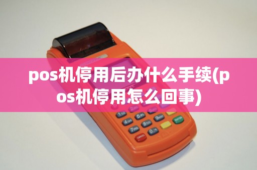 pos机停用后办什么手续(pos机停用怎么回事) pos机停用后办什么手续(pos机停用怎么回事)