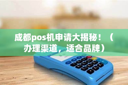 成都pos机申请大揭秘！（办理渠道，适合品牌）