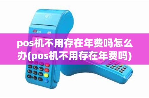 pos机不用存在年费吗怎么办(pos机不用存在年费吗)