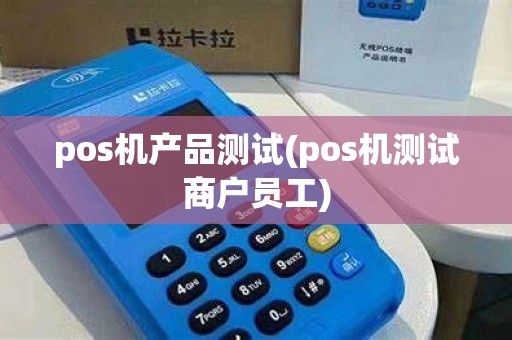 pos机产品测试(pos机测试商户员工)