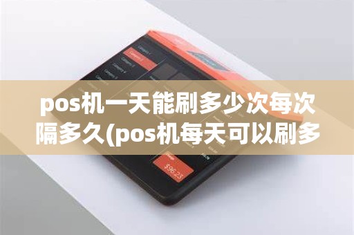 pos机一天能刷多少次每次隔多久(pos机每天可以刷多少)