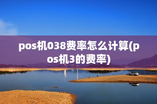 pos机038费率怎么计算(pos机3的费率) pos机038费率怎么计算(pos机3的费率)
