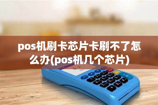 pos机刷卡芯片卡刷不了怎么办(pos机几个芯片) pos机刷卡芯片卡刷不了怎么办(pos机几个芯片)