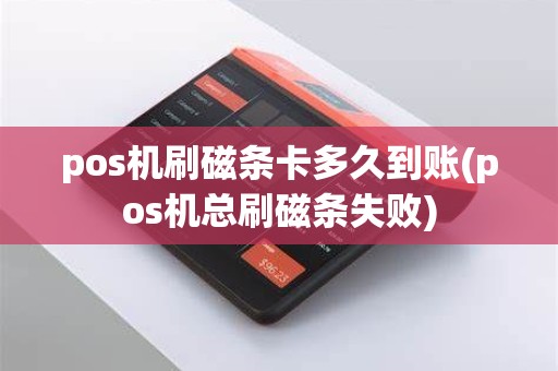 pos机刷磁条卡多久到账(pos机总刷磁条失败)