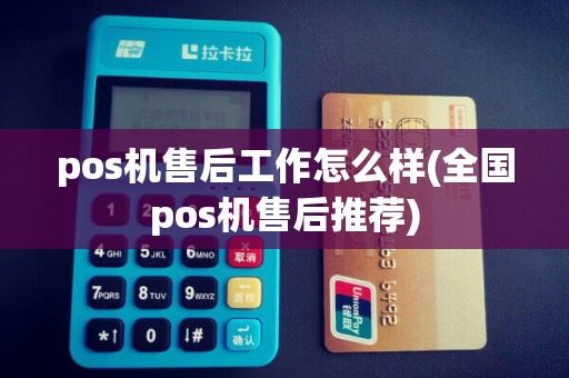 pos机售后工作怎么样(全国pos机售后推荐) pos机售后工作怎么样(全国pos机售后推荐)