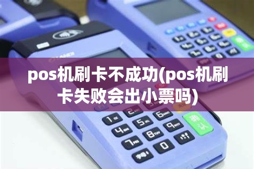 pos机刷卡不成功(pos机刷卡失败会出小票吗)