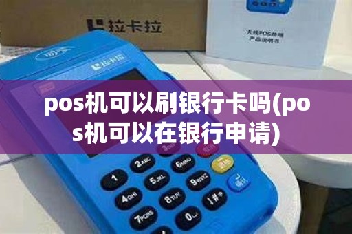 pos机可以刷银行卡吗(pos机可以在银行申请) pos机可以刷银行卡吗(pos机可以在银行申请)