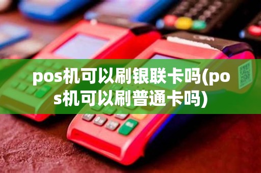 pos机可以刷银联卡吗(pos机可以刷普通卡吗)