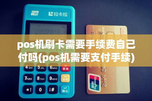 pos机刷卡需要手续费自己付吗(pos机需要支付手续)