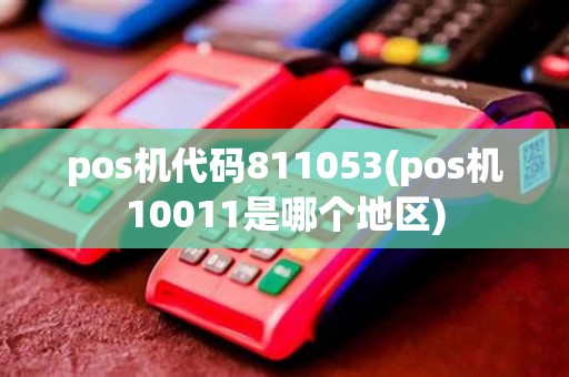 pos机代码811053(pos机10011是哪个地区)