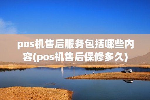 pos机售后服务包括哪些内容(pos机售后保修多久)