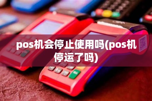 pos机会停止使用吗(pos机停运了吗)