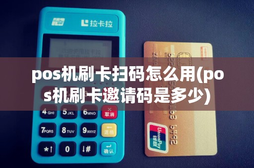 pos机刷卡扫码怎么用(pos机刷卡邀请码是多少)