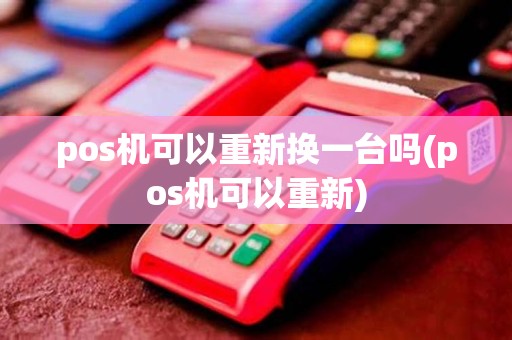 pos机可以重新换一台吗(pos机可以重新)