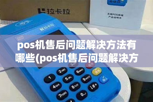 pos机售后问题解决方法有哪些(pos机售后问题解决方法)