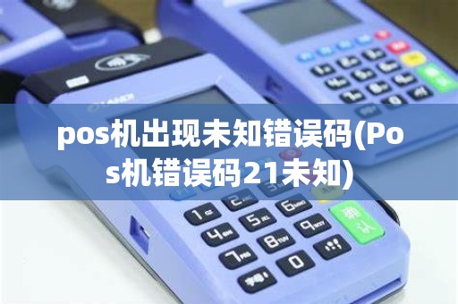 pos机出现未知错误码(Pos机错误码21未知)