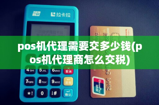 pos机代理需要交多少钱(pos机代理商怎么交税)