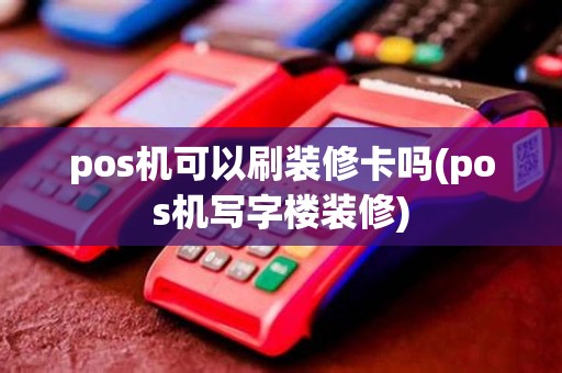 pos机可以刷装修卡吗(pos机写字楼装修)