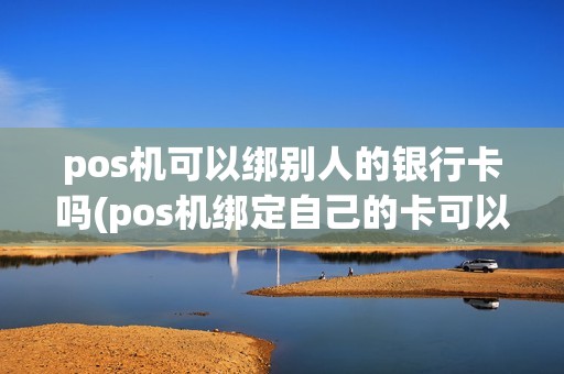 pos机可以绑别人的银行卡吗(pos机绑定自己的卡可以么)