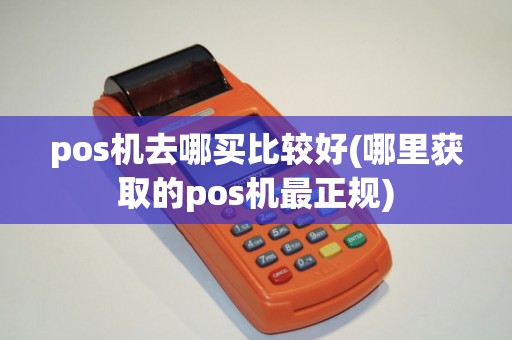 pos机去哪买比较好(哪里获取的pos机最正规)