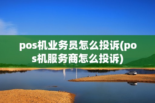 pos机业务员怎么投诉(pos机服务商怎么投诉) pos机业务员怎么投诉(pos机服务商怎么投诉)