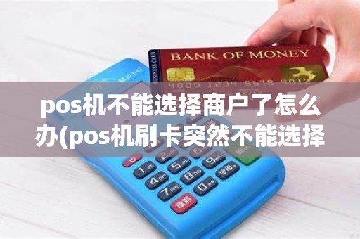 pos机不能选择商户了怎么办(pos机刷卡突然不能选择商家)