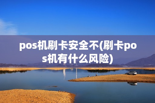 pos机刷卡安全不(刷卡pos机有什么风险) pos机刷卡安全不(刷卡pos机有什么风险)