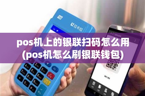 pos机上的银联扫码怎么用(pos机怎么刷银联钱包)