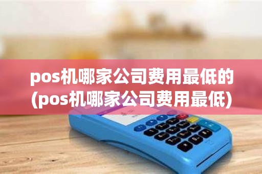 pos机哪家公司费用最低的(pos机哪家公司费用最低) pos机哪家公司费用最低的(pos机哪家公司费用最低)