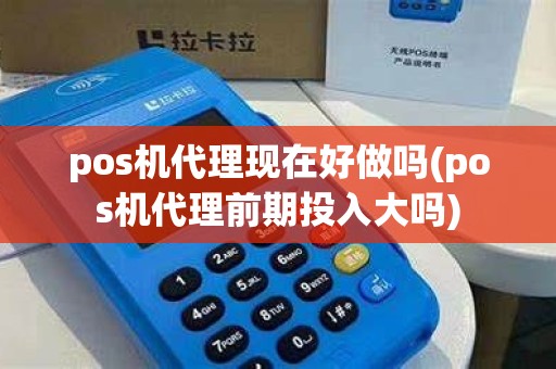 pos机代理现在好做吗(pos机代理前期投入大吗)