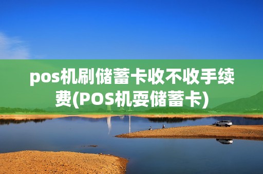 pos机刷储蓄卡收不收手续费(POS机耍储蓄卡)