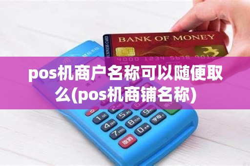 pos机商户名称可以随便取么(pos机商铺名称)