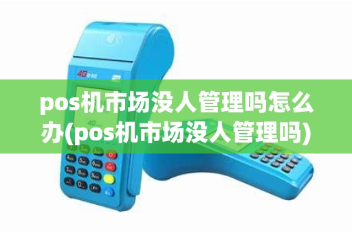 pos机市场没人管理吗怎么办(pos机市场没人管理吗)