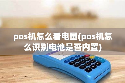 pos机怎么看电量(pos机怎么识别电池是否内置)