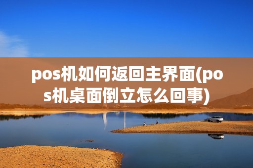pos机如何返回主界面(pos机桌面倒立怎么回事)