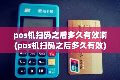 pos机扫码之后多久有效啊(pos机扫码之后多久有效)
