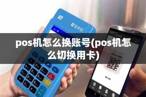pos机怎么换账号(pos机怎么切换用卡)
