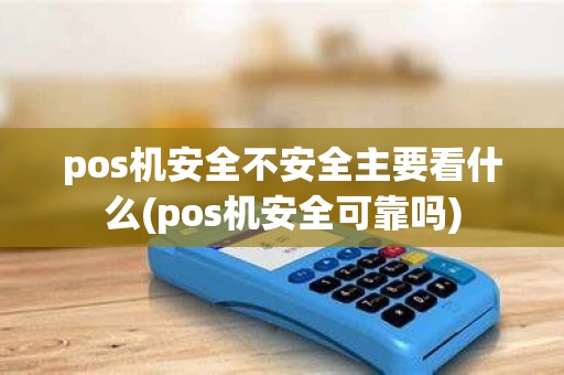 pos机安全不安全主要看什么(pos机安全可靠吗)