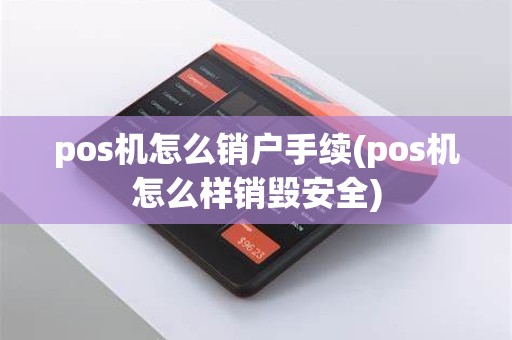 pos机怎么销户手续(pos机怎么样销毁安全)