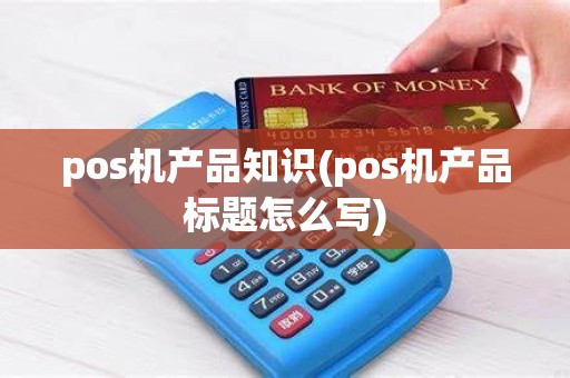 pos机产品知识(pos机产品标题怎么写)