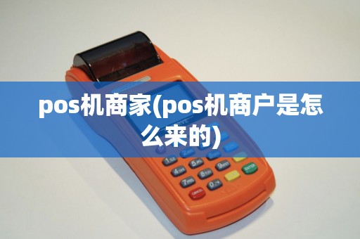 pos机商家(pos机商户是怎么来的)