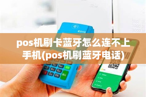 pos机刷卡蓝牙怎么连不上手机(pos机刷蓝牙电话)
