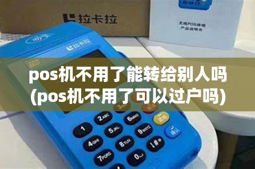 pos机不用了能转给别人吗(pos机不用了可以过户吗)
