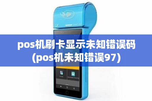 pos机刷卡显示未知错误码(pos机未知错误97)
