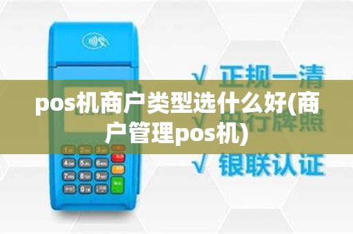 pos机商户类型选什么好(商户管理pos机)