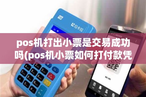 pos机打出小票是交易成功吗(pos机小票如何打付款凭证) pos机打出小票是交易成功吗(pos机小票如何打付款凭证)