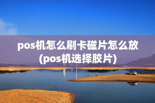 pos机怎么刷卡磁片怎么放(pos机选择胶片)