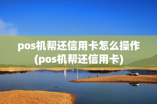 pos机帮还信用卡怎么操作(pos机帮还信用卡) pos机帮还信用卡怎么操作(pos机帮还信用卡)