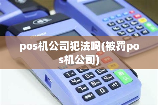 pos机公司犯法吗(被罚pos机公司) pos机公司犯法吗(被罚pos机公司)