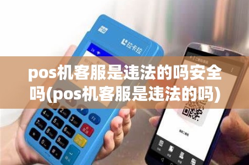 pos机客服是违法的吗安全吗(pos机客服是违法的吗) pos机客服是违法的吗安全吗(pos机客服是违法的吗)